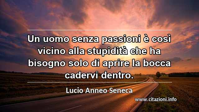 “Un uomo senza passioni è così vicino alla stupidità che ha bisogno solo di aprire la bocca cadervi dentro.”