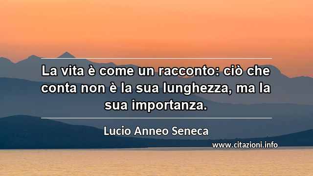 “La vita è come un racconto: ciò che conta non è la sua lunghezza, ma la sua importanza.”