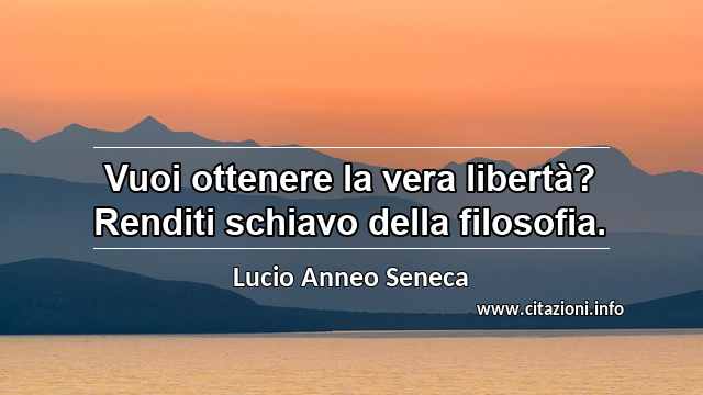 “Vuoi ottenere la vera libertà? Renditi schiavo della filosofia.”