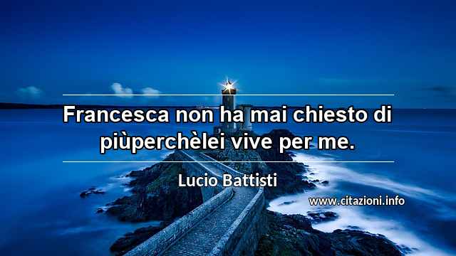 “Francesca non ha mai chiesto di piùperchèlei vive per me.”