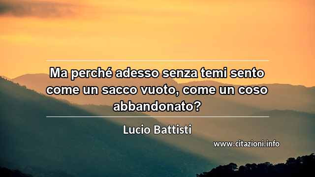 “Ma perché adesso senza temi sento come un sacco vuoto, come un coso abbandonato?”