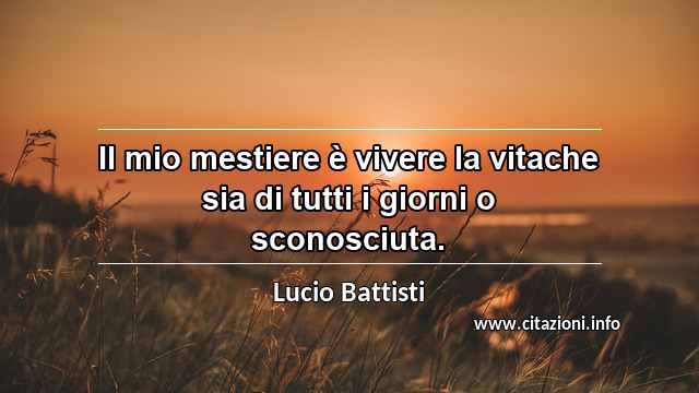 “Il mio mestiere è vivere la vitache sia di tutti i giorni o sconosciuta.”