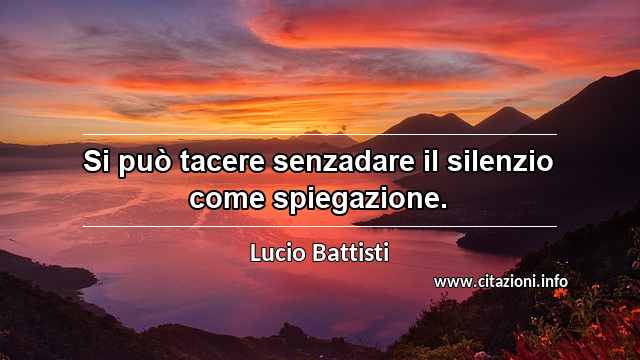 “Si può tacere senzadare il silenzio come spiegazione.”