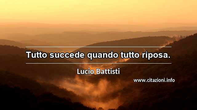 “Tutto succede quando tutto riposa.”