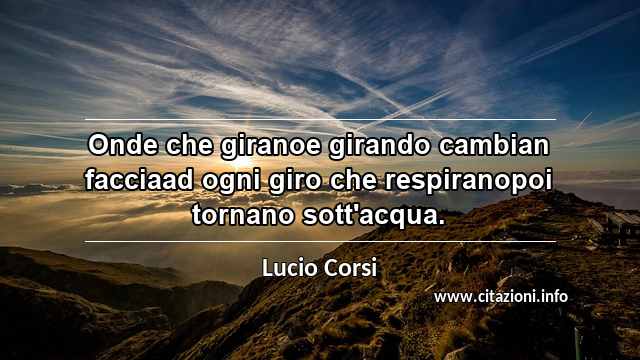“Onde che giranoe girando cambian facciaad ogni giro che respiranopoi tornano sott'acqua.”