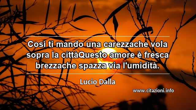 “Così ti mando una carezzache vola sopra la cittàQuesto amore è fresca brezzache spazza via l'umidità.”