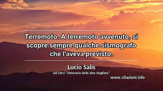 “Terremoto. A terremoto avvenuto, si scopre sempre qualche sismografo che l'aveva previsto.”