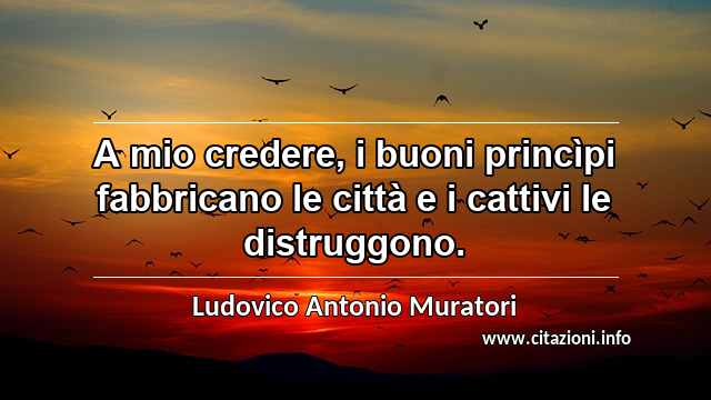 “A mio credere, i buoni princìpi fabbricano le città e i cattivi le distruggono.”