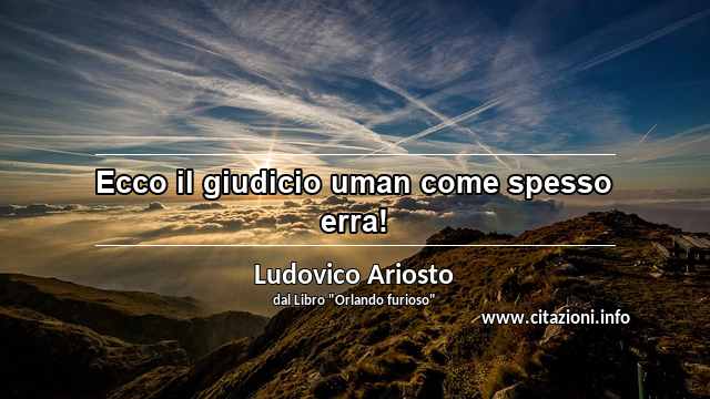 “Ecco il giudicio uman come spesso erra!”