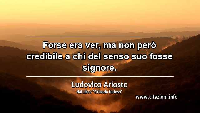 “Forse era ver, ma non però credibile a chi del senso suo fosse signore.”