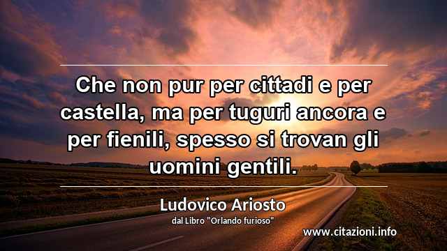 “Che non pur per cittadi e per castella, ma per tuguri ancora e per fienili, spesso si trovan gli uomini gentili.”