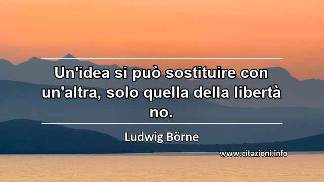 “Un'idea si può sostituire con un'altra, solo quella della libertà no.”