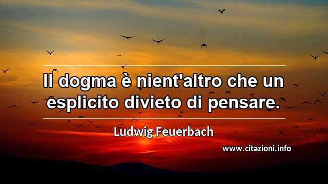 “Il dogma è nient'altro che un esplicito divieto di pensare.”