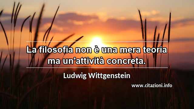 “La filosofia non è una mera teoria ma un'attività concreta.”