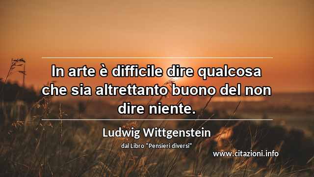 “In arte è difficile dire qualcosa che sia altrettanto buono del non dire niente.”