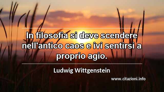 “In filosofia si deve scendere nell'antico caos e ivi sentirsi a proprio agio.”