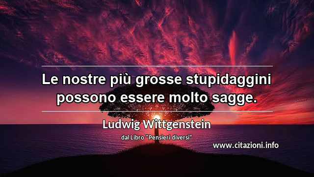 “Le nostre più grosse stupidaggini possono essere molto sagge.”
