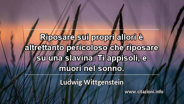 “Riposare sui propri allori è altrettanto pericoloso che riposare su una slavina. Ti appisoli, e muori nel sonno.”