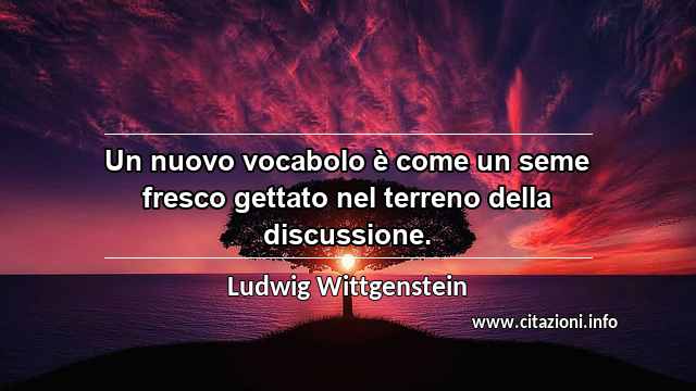 “Un nuovo vocabolo è come un seme fresco gettato nel terreno della discussione.”