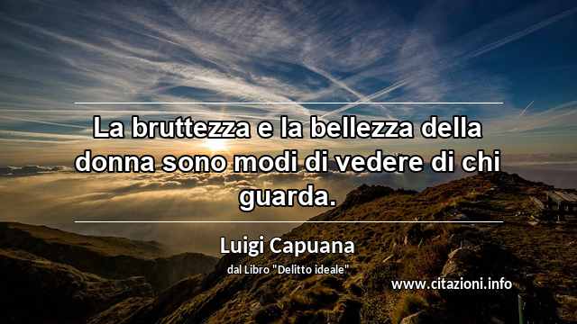 “La bruttezza e la bellezza della donna sono modi di vedere di chi guarda.”