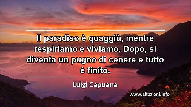 “Il paradiso è quaggiù, mentre respiriamo e viviamo. Dopo, si diventa un pugno di cenere e tutto è finito.”