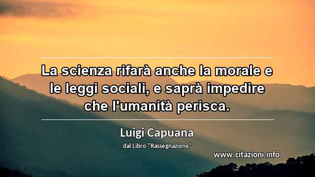 “La scienza rifarà anche la morale e le leggi sociali, e saprà impedire che l'umanità perisca.”