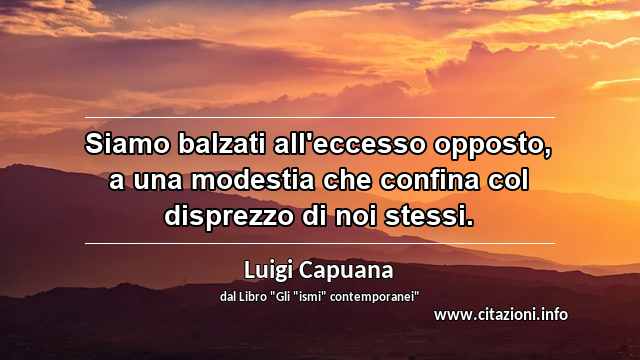 “Siamo balzati all'eccesso opposto, a una modestia che confina col disprezzo di noi stessi.”