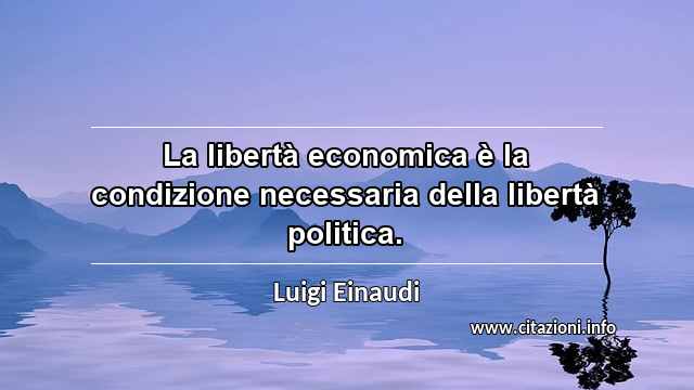 “La libertà economica è la condizione necessaria della libertà politica.”