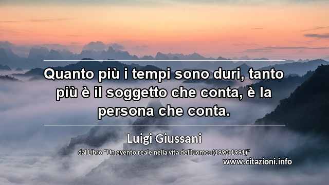 “Quanto più i tempi sono duri, tanto più è il soggetto che conta, è la persona che conta.”