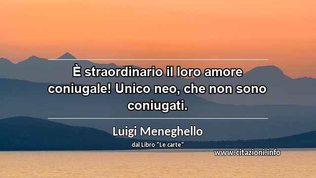 “È straordinario il loro amore coniugale! Unico neo, che non sono coniugati.”