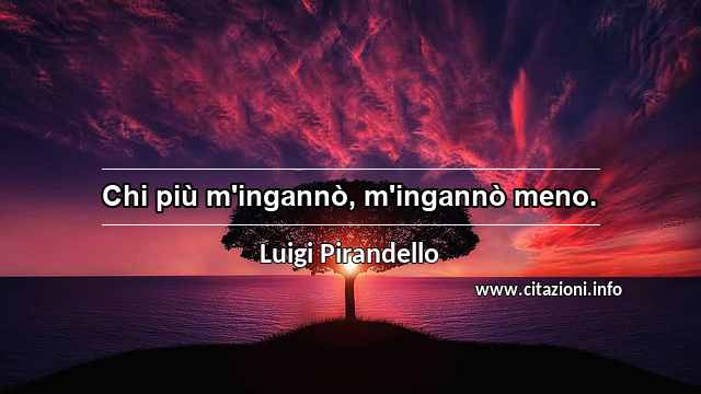 “Chi più m'ingannò, m'ingannò meno.”