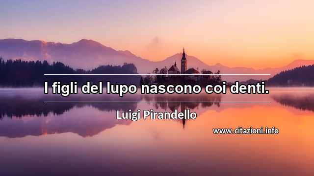 “I figli del lupo nascono coi denti.”