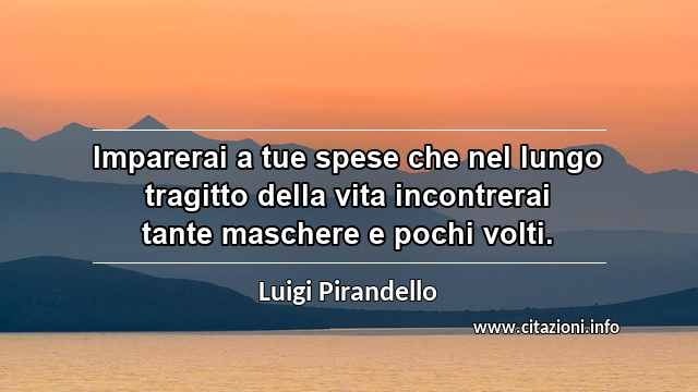 “Imparerai a tue spese che nel lungo tragitto della vita incontrerai tante maschere e pochi volti.”