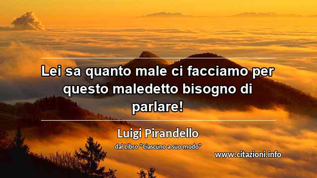“Lei sa quanto male ci facciamo per questo maledetto bisogno di parlare!”