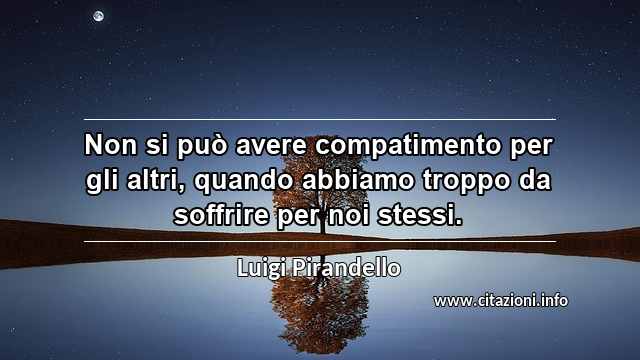 “Non si può avere compatimento per gli altri, quando abbiamo troppo da soffrire per noi stessi.”