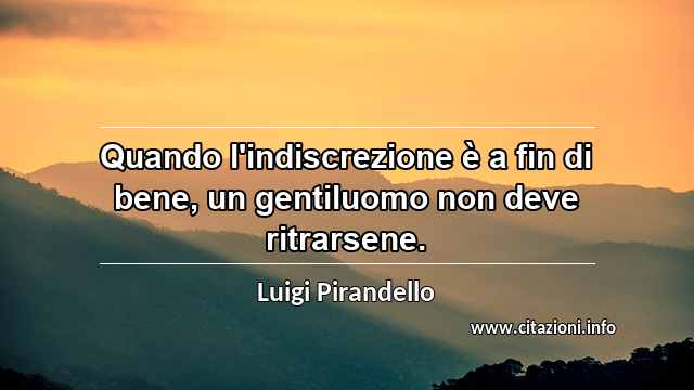 “Quando l'indiscrezione è a fin di bene, un gentiluomo non deve ritrarsene.”