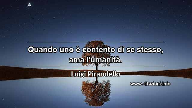 “Quando uno è contento di se stesso, ama l'umanità.”
