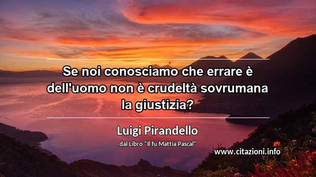 “Se noi conosciamo che errare è dell'uomo non è crudeltà sovrumana la giustizia?”