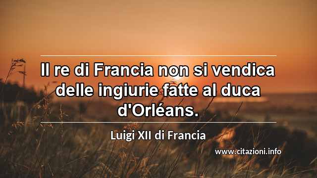 “Il re di Francia non si vendica delle ingiurie fatte al duca d'Orléans.”