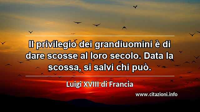 “Il privilegio dei grandiuomini è di dare scosse al loro secolo. Data la scossa, si salvi chi può.”