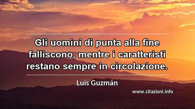 “Gli uomini di punta alla fine falliscono, mentre i caratteristi restano sempre in circolazione.”