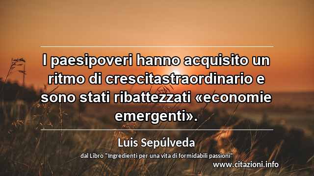 “I paesipoveri hanno acquisito un ritmo di crescitastraordinario e sono stati ribattezzati «economie emergenti».”