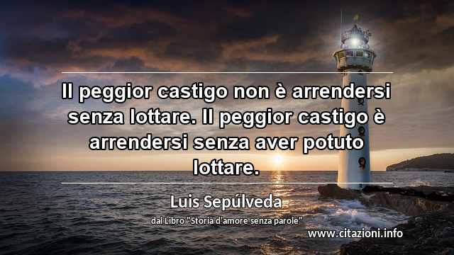 “Il peggior castigo non è arrendersi senza lottare. Il peggior castigo è arrendersi senza aver potuto lottare.”