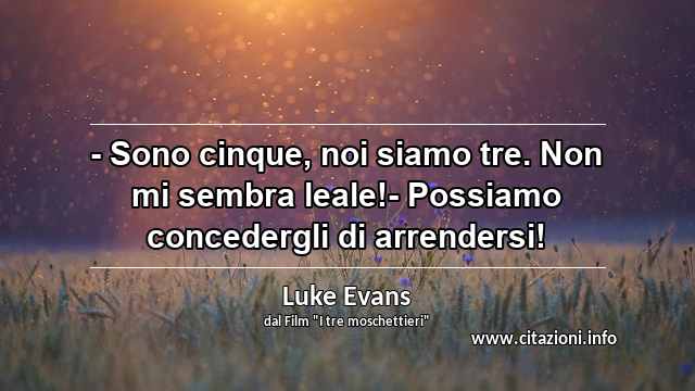 “- Sono cinque, noi siamo tre. Non mi sembra leale!- Possiamo concedergli di arrendersi!”