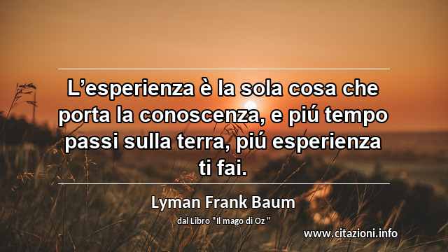 “L’esperienza è la sola cosa che porta la conoscenza, e piú tempo passi sulla terra, piú esperienza ti fai.”