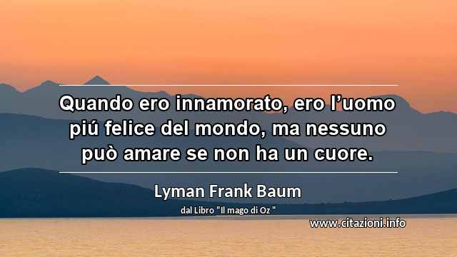 “Quando ero innamorato, ero l’uomo piú felice del mondo, ma nessuno può amare se non ha un cuore.”