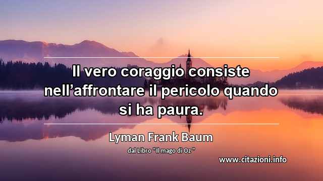 “Il vero coraggio consiste nell’affrontare il pericolo quando si ha paura.”