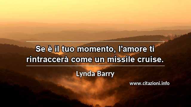 “Se è il tuo momento, l'amore ti rintraccerà come un missile cruise.”