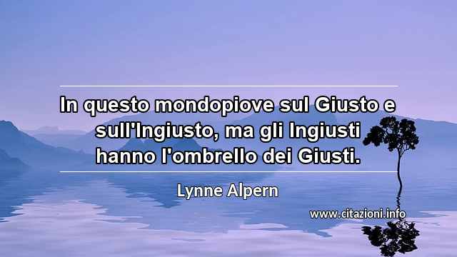 “In questo mondopiove sul Giusto e sull'Ingiusto, ma gli Ingiusti hanno l'ombrello dei Giusti.”