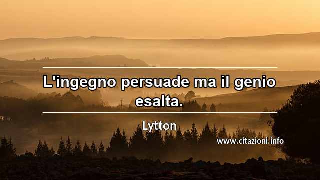 “L'ingegno persuade ma il genio esalta.”